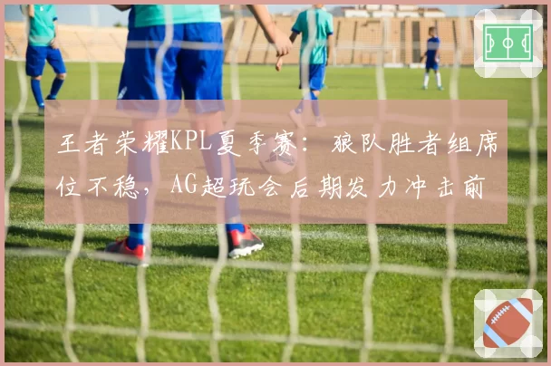 王者荣耀KPL夏季赛:狼队胜者组席位不稳,AG超玩会后期发力冲击前四