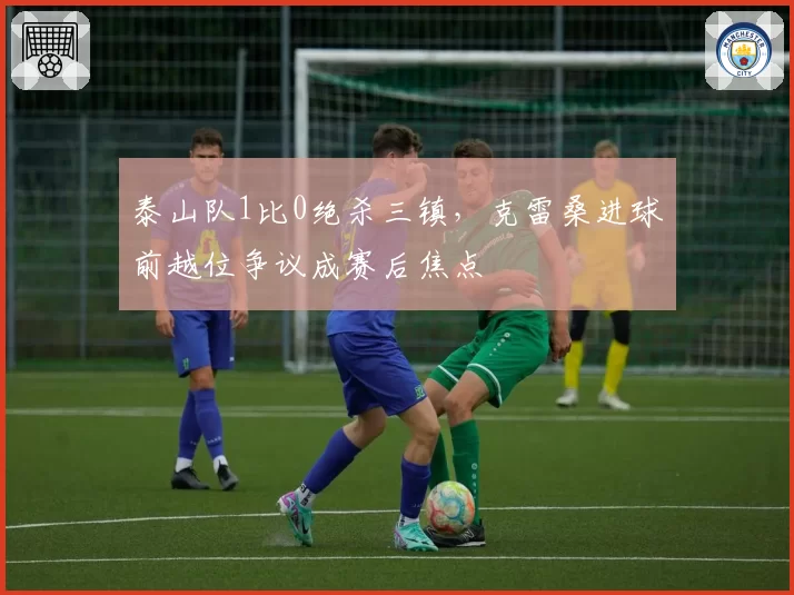 泰山队1比0绝杀三镇,克雷桑进球前越位争议成赛后焦点