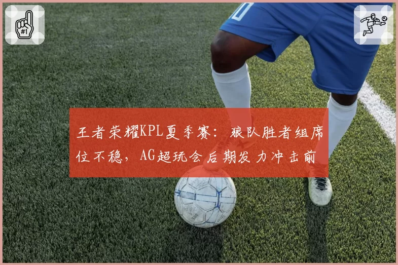 王者荣耀KPL夏季赛：狼队胜者组席位不稳，AG超玩会后期发力冲击前四
