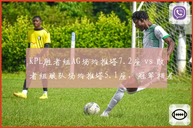KPL胜者组AG场均推塔7.2座 vs 败者组狼队场均推塔5.1座，冠军相差距明显