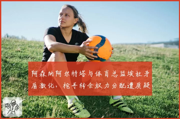阿森纳阿尔特塔与体育总监埃杜矛盾激化，枪手转会权力分配遭质疑