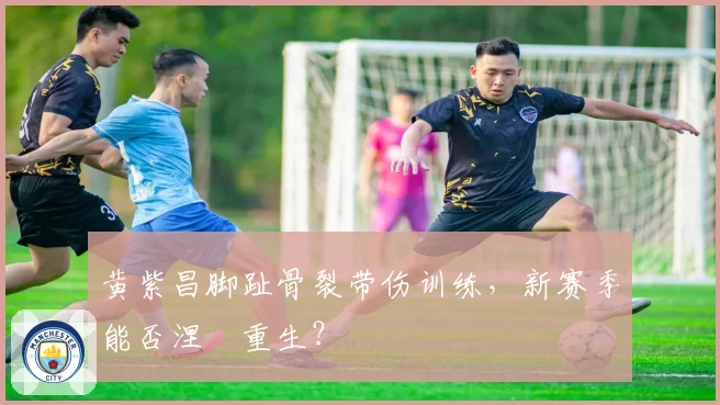 黄紫昌脚趾骨裂带伤训练,新赛季能否涅槃重生?