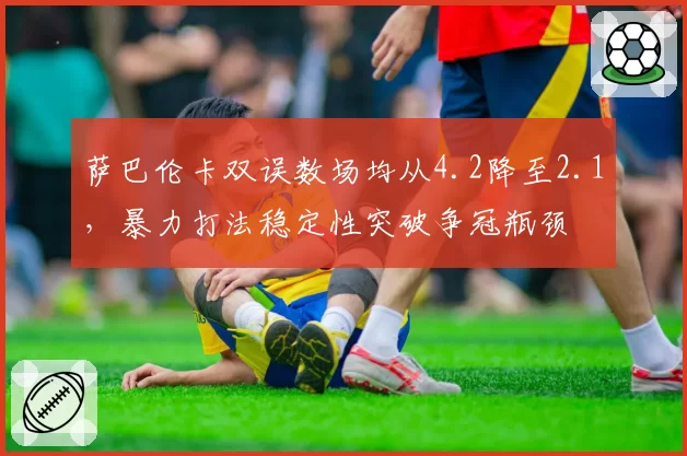 萨巴伦卡双误数场均从4.2降至2.1，暴力打法稳定性突破争冠瓶颈