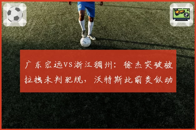 广东宏远vs浙江稠州：徐杰突破被拉拽未判犯规，沃特斯此前类似动作却领违体