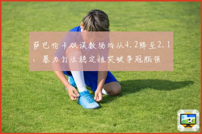 萨巴伦卡双误数场均从4.2降至2.1，暴力打法稳定性突破争冠瓶颈