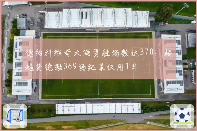 德约科维奇大满贯胜场数达370，超越费德勒369场纪录仅用1年