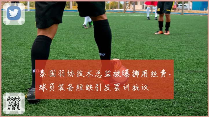 泰国羽协技术总监被曝挪用经费，球员装备短缺引发罢训抗议