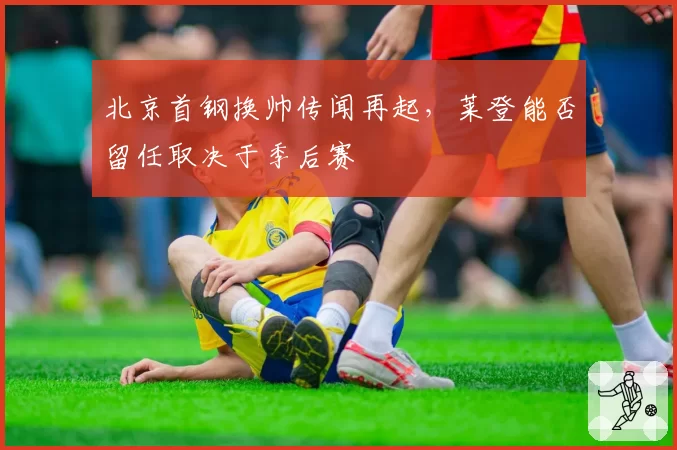北京首钢换帅传闻再起，莱登能否留任取决于季后赛