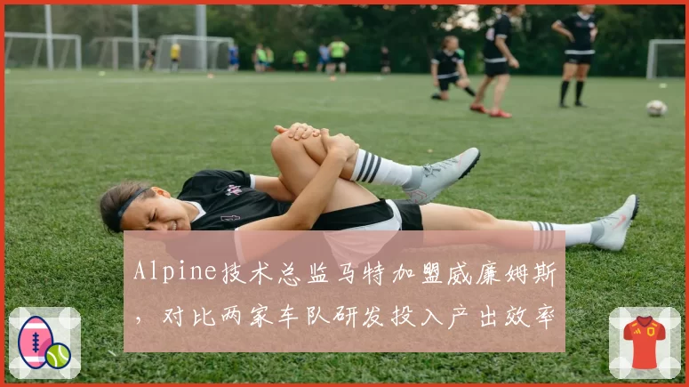 Alpine技术总监马特加盟威廉姆斯，对比两家车队研发投入产出效率差异