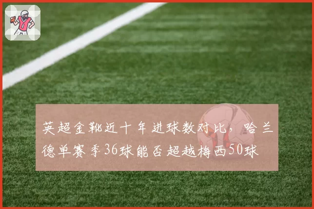 英超金靴近十年进球数对比，哈兰德单赛季36球能否超越梅西50球