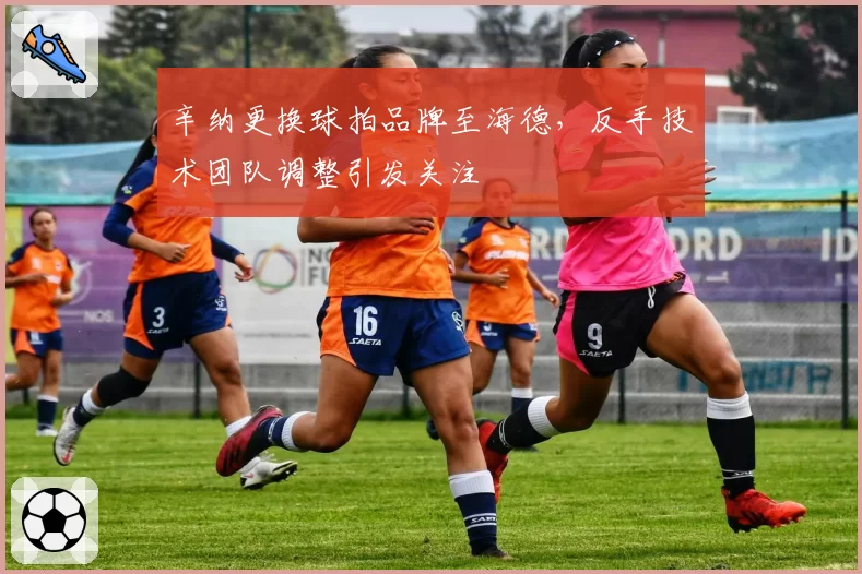 辛纳更换球拍品牌至海德，反手技术团队调整引发关注