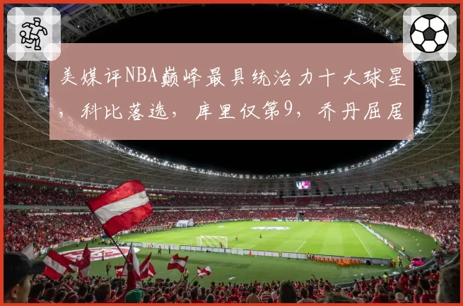 美媒评NBA巅峰最具统治力十大球星，科比落选，库里仅第9，乔丹屈居第2
