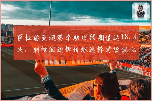 萨拉赫英超赛季助攻预期值达18.3次，利物浦边锋传球选择持续优化