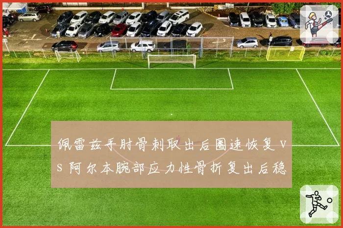 佩雷兹手肘骨刺取出后圈速恢复 vs 阿尔本腕部应力性骨折复出后稳定性，术后驾驶适应期对比