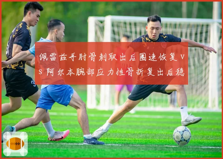 佩雷兹手肘骨刺取出后圈速恢复 vs 阿尔本腕部应力性骨折复出后稳定性，术后驾驶适应期对比