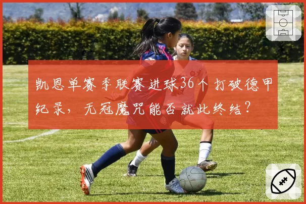 凯恩单赛季联赛进球36个打破德甲纪录，无冠魔咒能否就此终结？