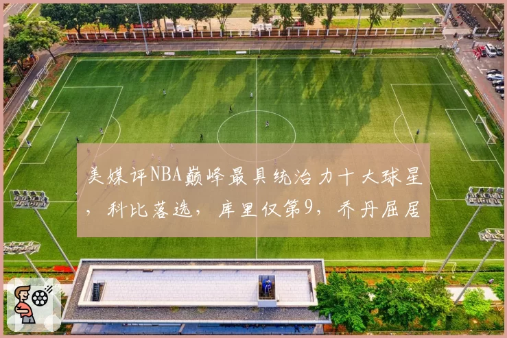 美媒评NBA巅峰最具统治力十大球星，科比落选，库里仅第9，乔丹屈居第2