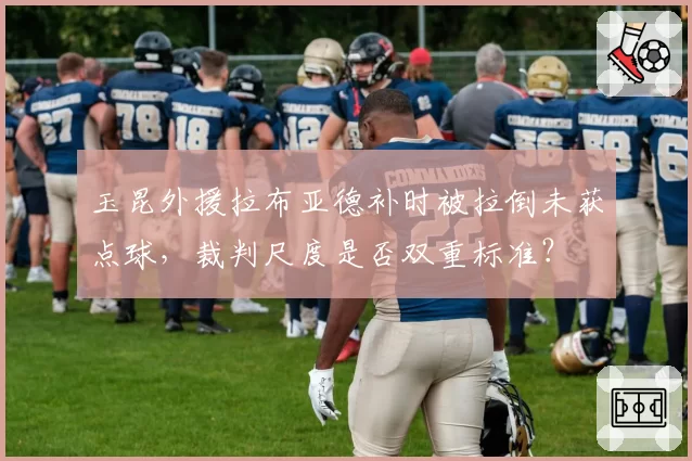 玉昆外援拉布亚德补时被拉倒未获点球,裁判尺度是否双重标准?
