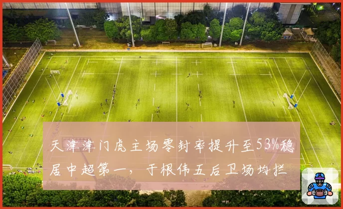 天津津门虎主场零封率提升至53%稳居中超第一，于根伟五后卫场均拦截次数翻倍增长