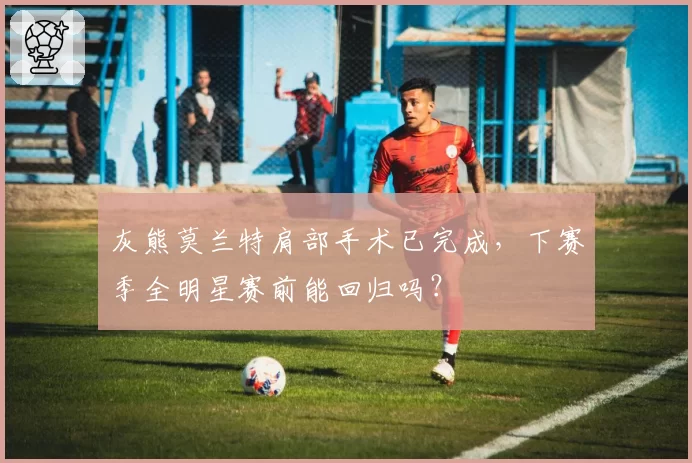 灰熊莫兰特肩部手术已完成，下赛季全明星赛前能回归吗？