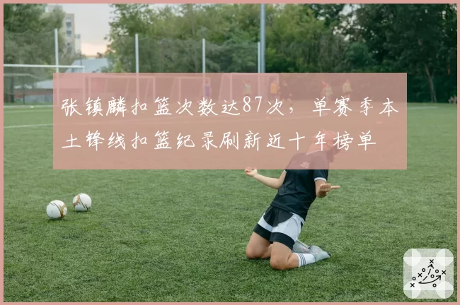 张镇麟扣篮次数达87次，单赛季本土锋线扣篮纪录刷新近十年榜单