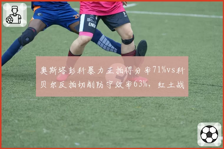 奥斯塔彭科暴力正拍得分率71%vs科贝尔反拍切削防守效率63%,红土战术极端对决