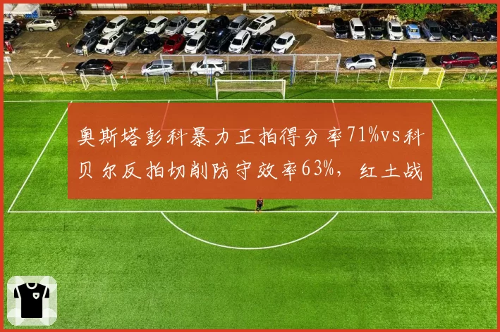 奥斯塔彭科暴力正拍得分率71%vs科贝尔反拍切削防守效率63%,红土战术极端对决