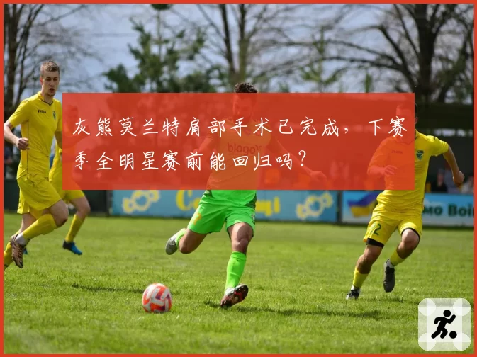 灰熊莫兰特肩部手术已完成，下赛季全明星赛前能回归吗？