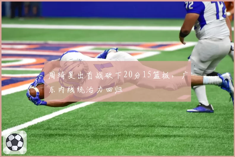 周琦复出首战砍下20分15篮板，广东内线统治力回归