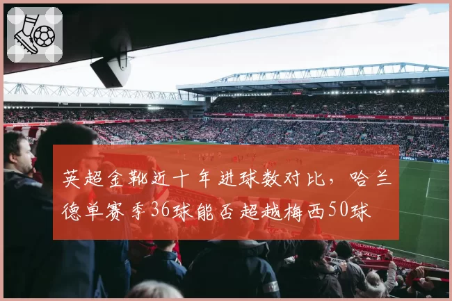 英超金靴近十年进球数对比,哈兰德单赛季36球能否超越梅西50球