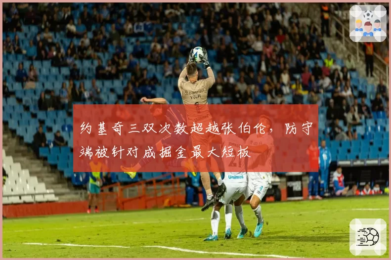 约基奇三双次数超越张伯伦，防守端被针对成掘金最大短板
