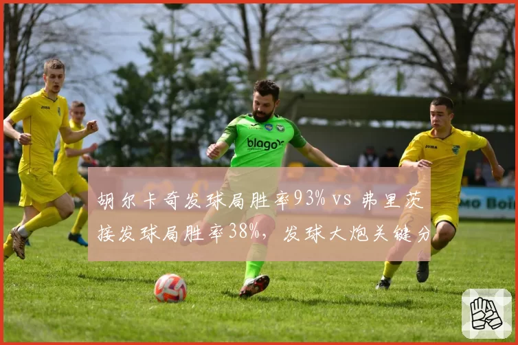 胡尔卡奇发球局胜率93% vs 弗里茨接发球局胜率38%，发球大炮关键分能力对比