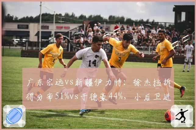 广东宏远vs新疆伊力特：徐杰挡拆得分率51%vs于德豪44%，小后卫进攻效率对决