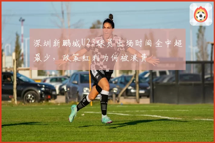 深圳新鹏城U23球员出场时间全中超最少，政策红利为何被浪费